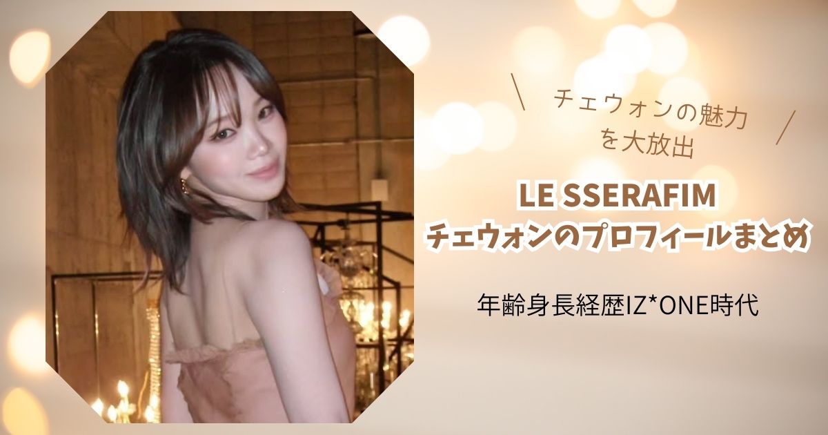 ルセラフィムチェウォンのプロフィールまとめ｜年齢身長経歴IZ*ONE時代