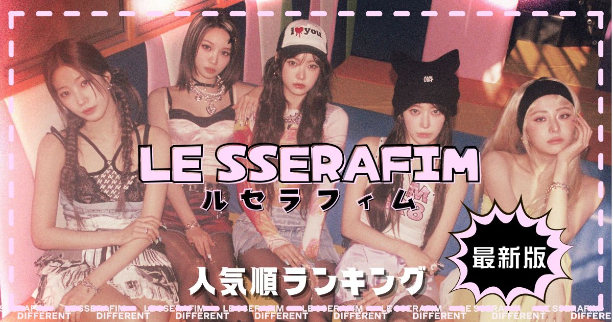 最新ルセラフィム人気順2025！日本と韓国の違いを徹底調査！